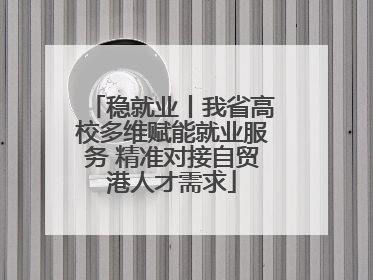 稳就业丨我省高校多维赋能就业服务 精准对接自贸港人才需求